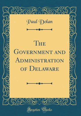 The Government and Administration of Delaware (Classic Reprint) - Dolan, Paul