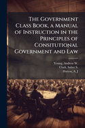 The Government Class Book, a Manual of Instruction in the Principles of Consitutional Government and Law