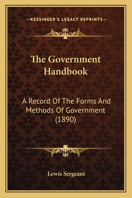 The Government Handbook: A Record of the Forms and Methods of Government (1890) - Sergeant, Lewis