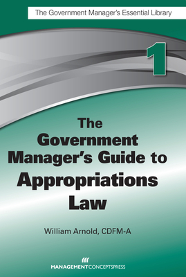 The Government Manager's Guide to Appropriations Law - Arnold, William G