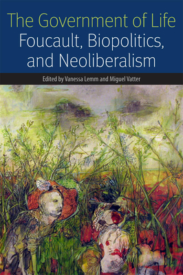 The Government of Life: Foucault, Biopolitics, and Neoliberalism - Lemm, Vanessa (Editor), and Vatter, Miguel (Editor)