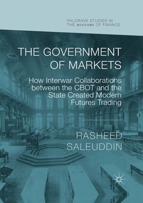 The Government of Markets: How Interwar Collaborations between the CBOT and the State Created Modern Futures Trading - Saleuddin, Rasheed