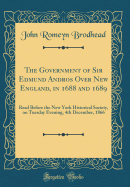 The Government of Sir Edmund Andros Over New England, in 1688 and 1689: Read Before the New York Historical Society, on Tuesday Evening, 4th December, 1866 (Classic Reprint)