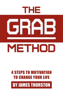 The GRAB Method: 4 Steps to Motivation to Change Your Life - Thurston, James