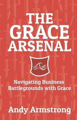 The Grace Arsenal: Navigating Business Battlegrounds with Grace - Roberts, Tom (Foreword by), and Matteson, Mark (Foreword by), and Armstrong, Andy