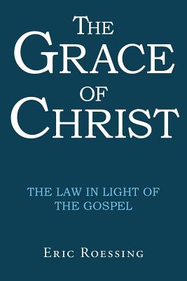 The Grace of Christ: The Law in Light of the Gospel - Roessing, Eric