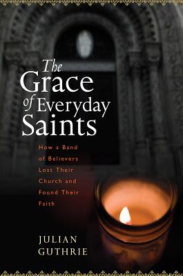 The Grace of Everyday Saints: How a Band of Believers Lost Their Church and Found Their Faith - Guthrie, Julian
