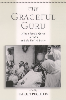 The Graceful Guru: Hindu Female Gurus in India and the United States - Pechilis, Karen (Editor)