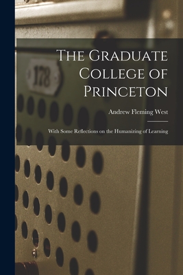 The Graduate College of Princeton; With Some Reflections on the Humanizing of Learning - West, Andrew Fleming