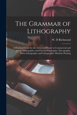 The Grammar of Lithography: a Practical Guide for the Artist and Printer in Commercial and Artistic Lithography, and Chromolithography, Zincography, Photo-lithography, and Lithographic Machine Printing - Richmond, W D (Creator)