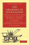 The Grammar of Lithography: A Practical Guide for the Artist and Printer in Commercial & Artistic Lithography, & Chromolithography, Zincography, Photo-Lithography, and Lithographic Machine Printing