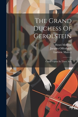 The Grand Duchess Of Gerolstein: Comic Opera In Three Acts - Offenbach, Jacques, and Meilhac, Henri, and Malry, Ludovic