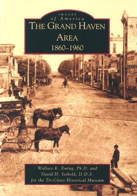 The Grand Haven Area: 1860-1960 - Ewing Ph D, Wallace K, and Seibold D D S, David H, and Tri-Cities Historical Museum