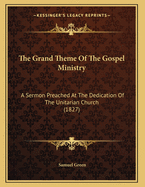 The Grand Theme of the Gospel Ministry: A Sermon Preached at the Dedication of the Unitarian Church (1827)