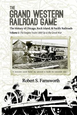 The Grand Western Railroad Game: The History of the Chicago, Rock Island, & Pacific Railroads: Volume I: The Empire Years: 1850 Up to the Great War - Farnsworth, Robert S