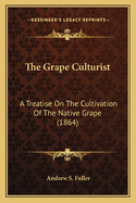 The Grape Culturist the Grape Culturist: A Treatise on the Cultivation of the Native Grape (1864) a Treatise on the Cultivation of the Native Grape (1864)