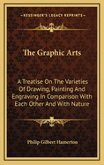 The Graphic Arts: A Treatise on the Varieties of Drawing, Painting, and Engraving in Comparison with Each Other and with Nature