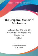 The Graphical Statics Of Mechanism: A Guide For The Use Of Machinists, Architects, And Engineers (1892)