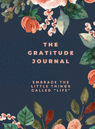 The Gratitude Journal: Embrace the Little Things Called Life A 5-Minute Daily Notebook to Cultivate an Attitude of Gratitude Find Positivity and Joy in Simple Things Learn to be Positive and Live a Happy Life Notebook for Women, Men, Teens, Kids