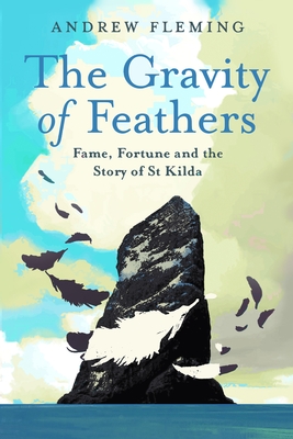 The Gravity of Feathers: Fame, Fortune and the Story of St Kilda - Fleming, Andrew