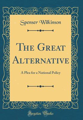 The Great Alternative: A Plea for a National Policy (Classic Reprint) - Wilkinson, Spenser