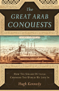 The Great Arab Conquests: How the Spread of Islam Changed the World We Live in - Kennedy, Hugh