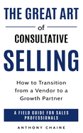 The Great Art of Consultative Selling: How to Transition from a Vendor to a Growth partner: A field Guide for Sales Professionals