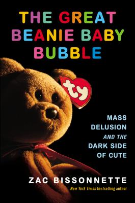 The Great Beanie Baby Bubble: Mass Delusion and the Dark Side of Cute - Bissonnette, Zac