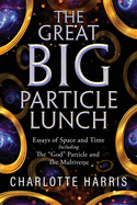 The Great BIG Particle Lunch: Essays of Space and Time Including: The "God" Particle and The Multiverse