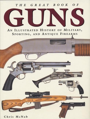 The Great Book of Guns: An Illustrated History of Military, Sporting, and Antique Firearms - McNab, Chris