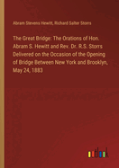 The Great Bridge: The Orations of Hon. Abram S. Hewitt and Rev. Dr. R.S. Storrs Delivered on the Occasion of the Opening of Bridge Between New York and Brooklyn, May 24, 1883