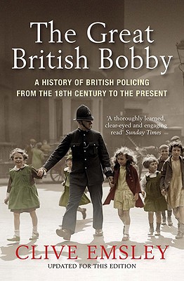 The Great British Bobby: A History of British Policing from the 18th Century to the Present - Emsley, Clive