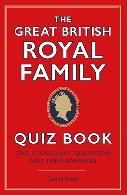 The Great British Royal Family Quiz Book: One's Toughest Questions and Their Answers - Smith, Daniel