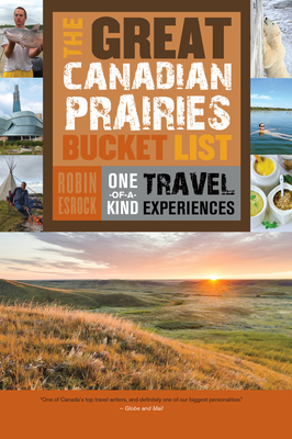 The Great Canadian Prairies Bucket List: One-Of-A-Kind Travel Experiences - Esrock, Robin