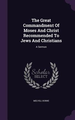 The Great Commandment Of Moses And Christ Recommended To Jews And Christians: A Sermon - Horne, Melvill