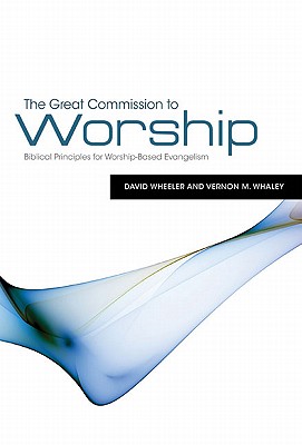 The Great Commission to Worship: Biblical Principles for Worship-Based Evangelism - Wheeler, David, and Whaley, Vernon M