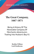 The Great Company, 1667-1871: Being A History Of The Honorable Company Of Merchants-Adventurers Trading Into Hudson's Bay V1