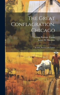 The Great Conflagration. Chicago: Its Past, Present and Future - Sheahan, James Washington (Creator), and Upton, George Putnam 1934- (Creator)