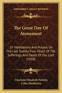 The Great Day of Atonement: Or Meditations and Prayers on the Last Twenty-Four Hours of the Sufferings and Death of Our Lord and Saviour Jesus Christ (Classic Reprint)