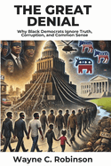 The Great Denial: Why Black Democrats Ignore Truth, Corruption, and Common Sense: The Blind Allegiance That Costs Black Communities Everything