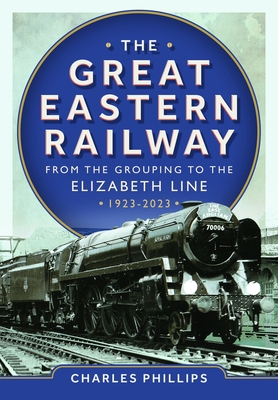The Great Eastern Railway - From the Grouping to the Elizabeth Line 1923-2023 - Phillips, Charles