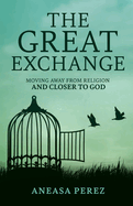 The Great Exchange: Moving Away from Religion and Closer to God: Moving Away from Religion