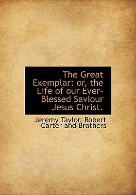 The Great Exemplar: Or, the Life of our Ever-Blessed Saviour Jesus Christ - Taylor, Jeremy, and Robert Carter and Brothers (Creator)