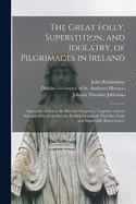 The Great Folly, Superstition, and Idolatry, of Pilgrimages in Ireland; Especially of That to St. Patrick's Purgatory. Together With an Account of the Loss That the Publick Sustaineth Thereby; Truly and Impartially Represented.