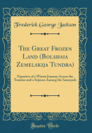 The Great Frozen Land (Bolshaia Zemelskija Tundra): Narrative of a Winter Journey Across the Tundras and a Sojourn Among the Samoyads (Classic Reprint)