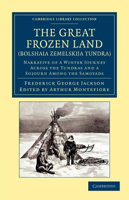 The Great Frozen Land (Bolshaia Zemelskija Tundra): Narrative of a Winter Journey across the Tundras and a Sojourn among the Samoyads - Jackson, Frederick George, and Montefiore, Arthur (Editor)
