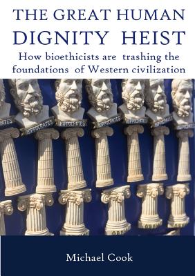 The Great Human Dignity Heist: How bioethicists are trashing the foundations of Western civilization - Cook, Michael, Dr.