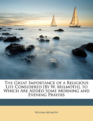 The Great Importance of a Religious Life Considered [By W. Melmoth]. to Which Are Added Some Morning and Evening Prayers - Melmoth, William