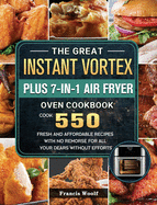 The Great Instant Vortex Plus 7-in-1 Air Fryer Oven Cookbook: Cook 550 Fresh and Affordable Recipes With No Remorse For All Your Dears Without Efforts