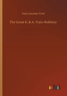 The Great K. & A. Train-Robbery - Ford, Paul Leicester